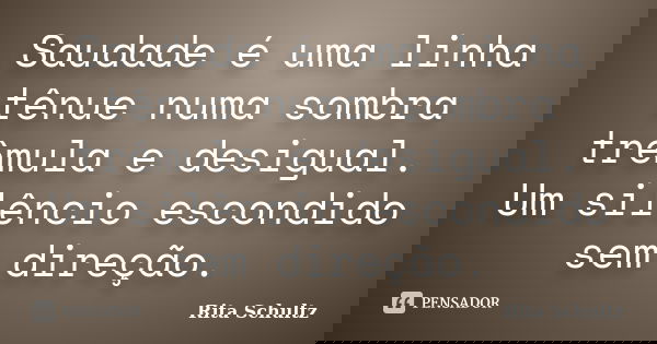 Saudade é uma linha tênue numa sombra trêmula e desigual. Um silêncio escondido sem direção.... Frase de Rita Schultz.
