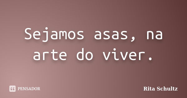 Sejamos asas, na arte do viver.... Frase de Rita Schultz.