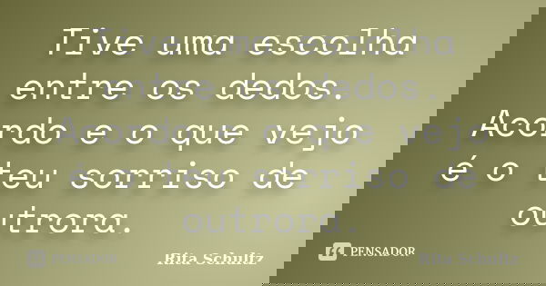 Tive uma escolha entre os dedos. Acordo e o que vejo é o teu sorriso de outrora.... Frase de Rita Schultz.