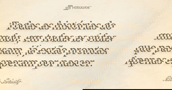 Todas as histórias do mundo, em todas as vidas que passam, já estão prontas. Apenas esperam por nascer.... Frase de Rita Schultz.