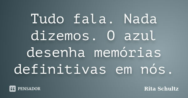 Tudo fala. Nada dizemos. O azul desenha memórias definitivas em nós.... Frase de Rita Schultz.