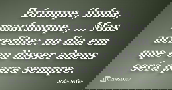 Brinque, iluda, machuque, ... Mas acredite: no dia em que eu disser adeus será para sempre.... Frase de Rita Silva.