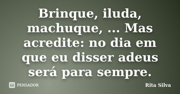 Brinque, iluda, machuque, ... Mas acredite: no dia em que eu disser adeus será para sempre.... Frase de Rita Silva.