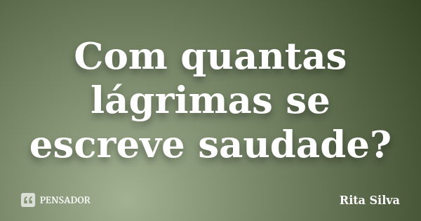 Com quantas lágrimas se escreve saudade?... Frase de Rita Silva.