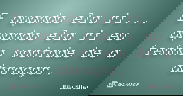 E quando ela ri... quando ela ri eu tenho vontade de a abraçar.... Frase de Rita Silva.