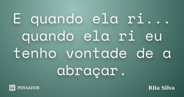 E quando ela ri... quando ela ri eu tenho vontade de a abraçar.... Frase de Rita Silva.