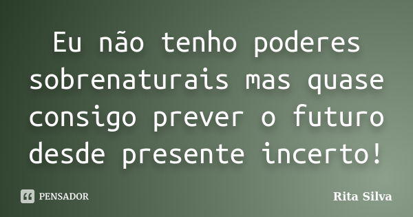 Eu não tenho poderes sobrenaturais mas quase consigo prever o futuro desde presente incerto!... Frase de Rita Silva.