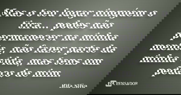 Mas o teu lugar ninguém o tira... podes não permanecer na minha mente, não fazer parte da minha vida, mas tens um pedaço de mim.... Frase de Rita Silva.
