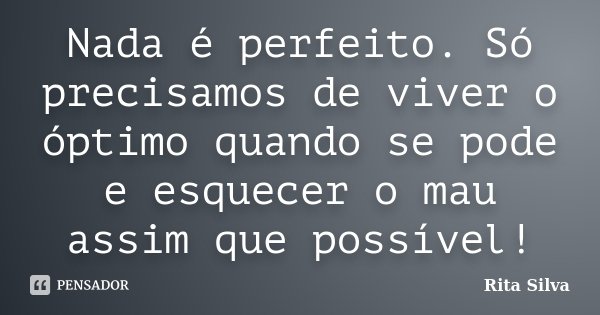 Nada é perfeito. Só precisamos de viver o óptimo quando se pode e esquecer o mau assim que possível!... Frase de Rita Silva.