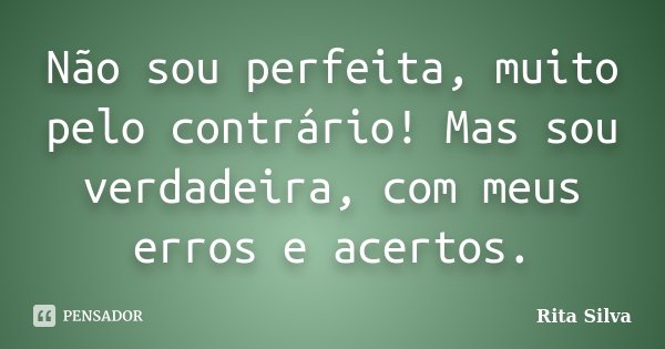 Não sou perfeita, muito pelo contrário! Mas sou verdadeira, com meus erros e acertos.... Frase de Rita Silva.
