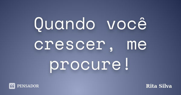 Quando você crescer, me procure!... Frase de Rita Silva.