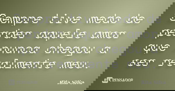 Sempre tive medo de perder aquele amor que nunca chegou a ser realmente meu.... Frase de Rita Silva.