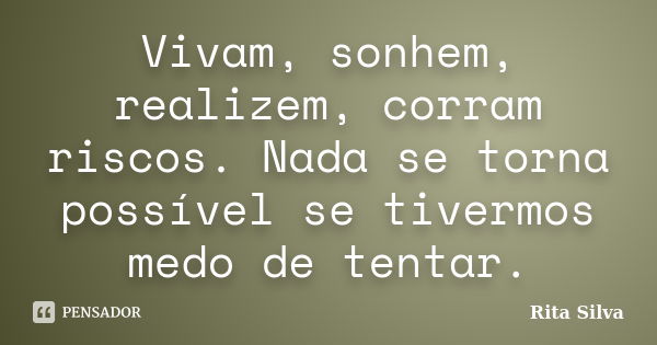 Vivam, sonhem, realizem, corram riscos. Nada se torna possível se tivermos medo de tentar.... Frase de Rita Silva.