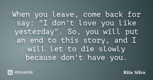 When you leave, come back for say: "I don't love you like yesterday". So, you will put an end to this story, and I will let to die slowly because don'... Frase de Rita Silva.