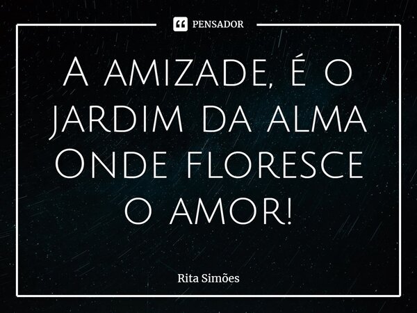 ⁠A amizade, é o jardim da alma Onde floresce o amor!... Frase de Rita Simões.