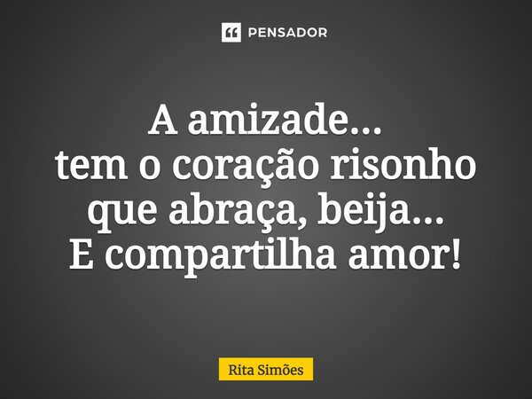 ⁠A amizade... tem o coração risonho que abraça, beija... E compartilha amor!... Frase de Rita Simões.