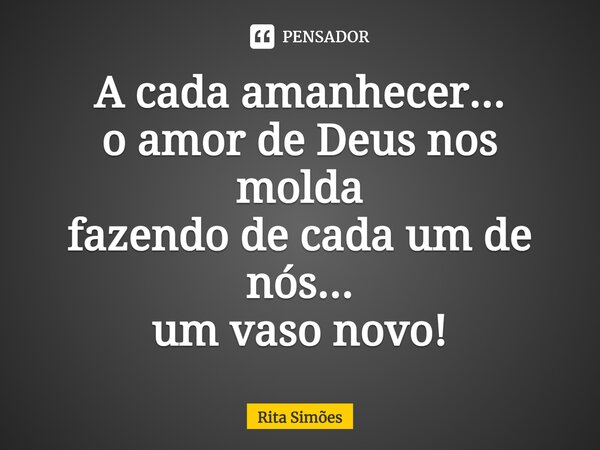 ⁠A cada amanhecer... o amor de Deus nos molda fazendo de cada um de nós... um vaso novo!... Frase de Rita Simões.