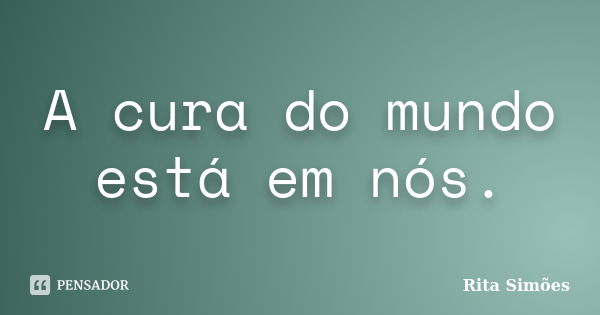 A cura do mundo está em nós.... Frase de Rita Simões.