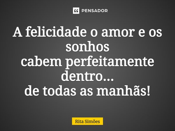 ⁠A felicidade o amor e os sonhos cabem perfeitamente dentro... de todas as manhãs!... Frase de Rita Simões.