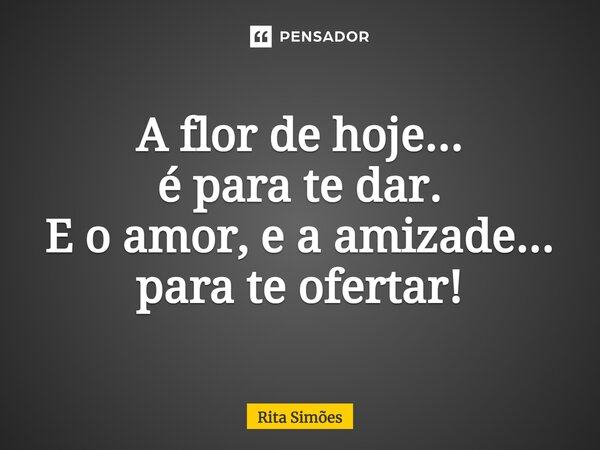 ⁠A flor de hoje... é para te dar. E o amor, e a amizade... para te ofertar!... Frase de Rita Simões.