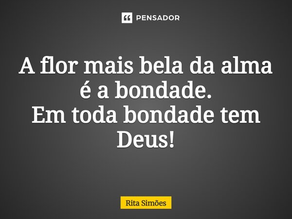 ⁠A flor mais bela da alma é a bondade. Em toda bondade tem Deus!... Frase de Rita Simões.
