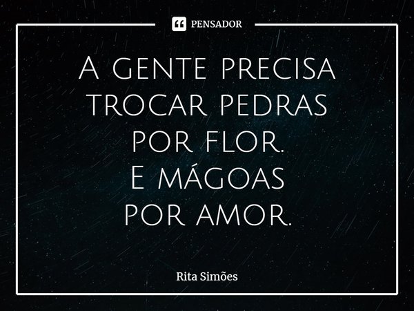 ⁠A gente precisa
trocar pedras
por flor.
E mágoas
por amor.... Frase de Rita Simões.