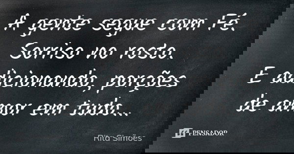 A gente segue com Fé.
Sorriso no rosto.
E adicionando, porções de amor em tudo...... Frase de Rita Simões.