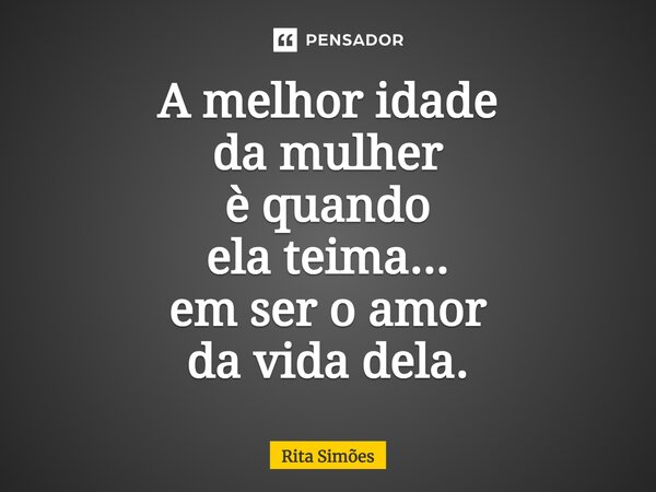 ⁠A melhor idade da mulher è quando ela teima... em ser o amor da vida dela.... Frase de Rita Simões.