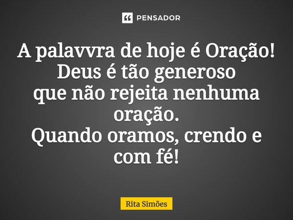 ⁠A palavvra de hoje é Oração! Deus é tão generoso que não rejeita nenhuma oração. Quando oramos, crendo e com fé!... Frase de Rita Simões.
