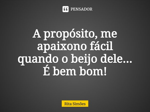 ⁠A propósito, me apaixono fácil quando o beijo dele... É bem bom!... Frase de Rita Simões.