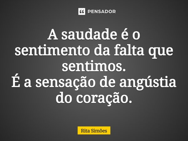 ⁠A saudade é o sentimento da falta que sentimos. É a sensação de angústia do coração.... Frase de Rita Simões.
