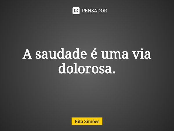 ⁠A saudade é uma via dolorosa.... Frase de Rita Simões.
