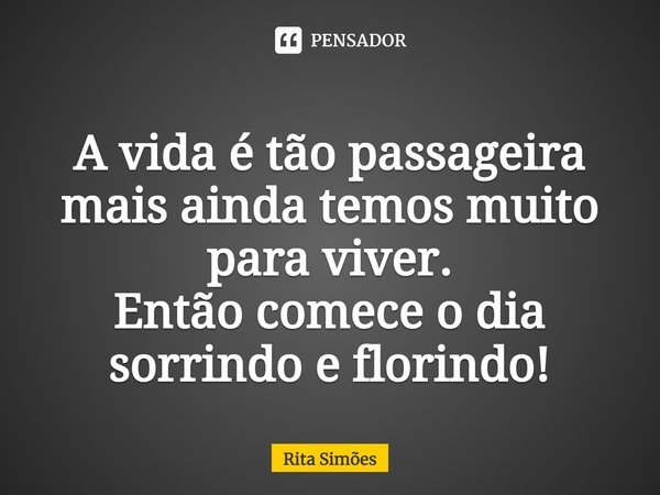 ⁠A vida é tão passageira mais ainda temos muito para viver. Então comece o dia sorrindo e florindo!... Frase de Rita Simões.