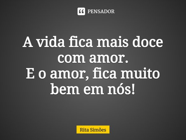 ⁠A vida fica mais doce com amor. E o amor, fica muito bem em nós!... Frase de Rita Simões.