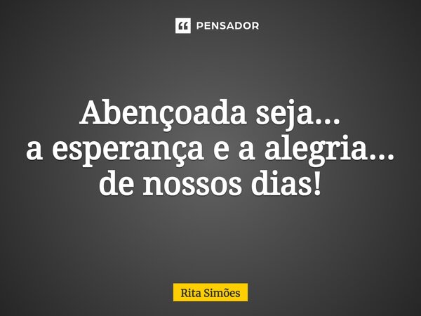 ⁠Abençoada seja... a esperança e a alegria... de nossos dias!... Frase de Rita Simões.