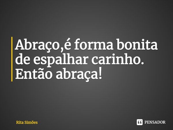 ⁠Abraço,é forma bonita
de espalhar carinho.
Então abraça!... Frase de Rita Simões.