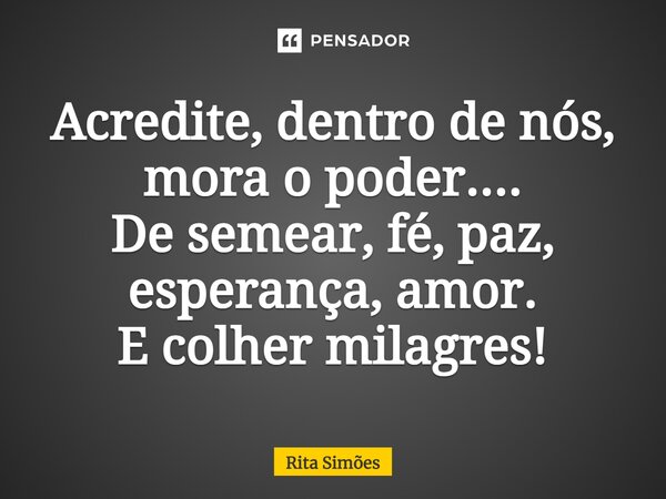 ⁠Acredite, dentro de nós, mora o poder.... De semear, fé, paz, esperança, amor. E colher milagres!... Frase de Rita Simões.