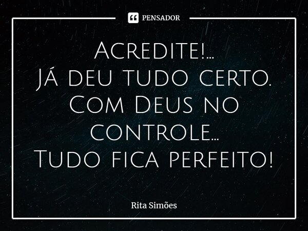 ⁠Acredite!... Já deu tudo certo. Com Deus no controle... Tudo fica perfeito!... Frase de Rita Simões.