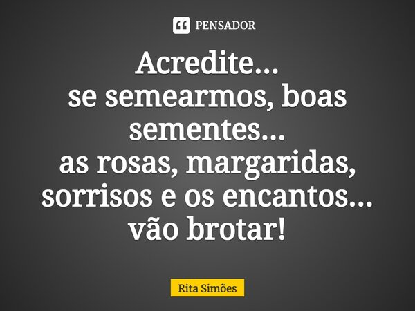 ⁠Acredite... se semearmos, boas sementes... as rosas, margaridas, sorrisos e os encantos... vão brotar!... Frase de Rita Simões.