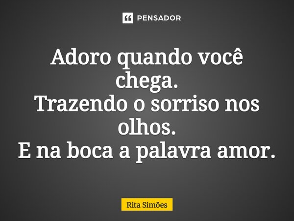 ⁠Adoro quando você chega. Trazendo o sorriso nos olhos. E na boca a palavra amor.... Frase de Rita Simões.