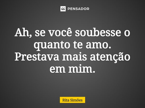 ⁠Ah, se você soubesse o quanto te amo. Prestava mais atenção em mim.... Frase de Rita Simões.
