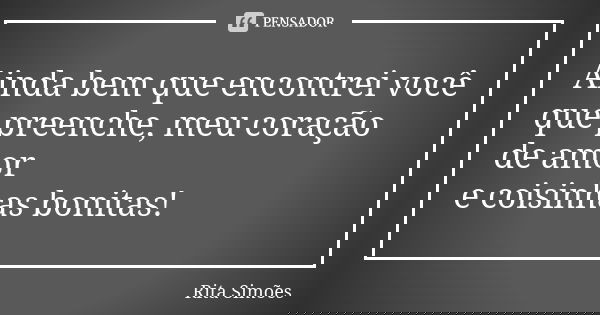 Ainda bem que encontrei você
que preenche, meu coração de amor
e coisinhas bonitas!... Frase de Rita Simões.