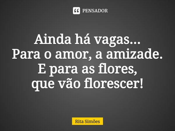 ⁠Ainda há vagas... Para o amor, a amizade. E para as flores, que vão florescer!... Frase de Rita Simões.