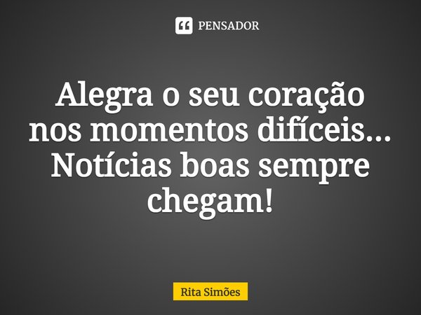 ⁠Alegra o seu coração nos momentos difíceis... Notícias boas sempre chegam!... Frase de Rita Simões.