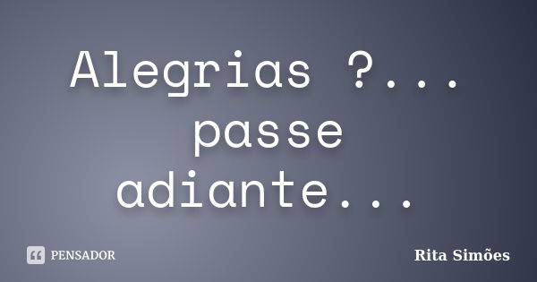 Alegrias ?... passe adiante...... Frase de Rita Simões.