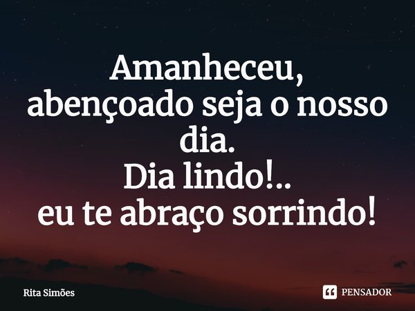 ⁠Amanheceu,
abençoado seja o nosso dia.
Dia lindo!..
eu te abraço sorrindo!... Frase de Rita Simões.
