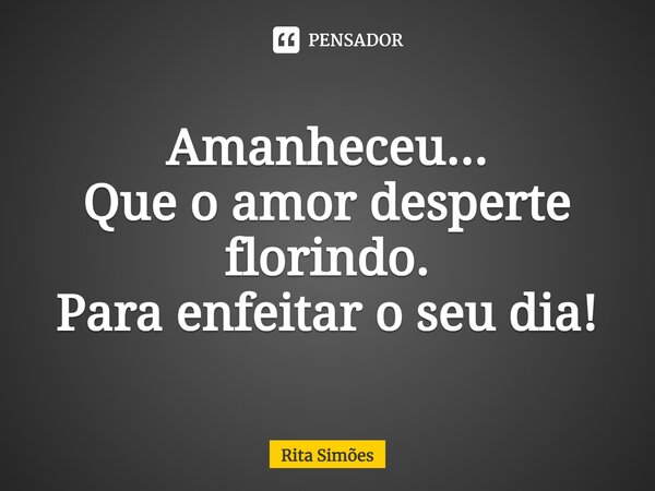 ⁠Amanheceu... Que o amor desperte florindo. Para enfeitar o seu dia!... Frase de Rita Simões.