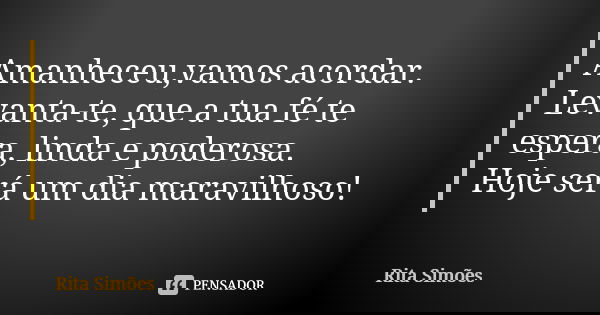 Amanheceu,vamos acordar. Levanta-te, que a tua fé te espera, linda e poderosa. Hoje será um dia maravilhoso!... Frase de Rita Simões.