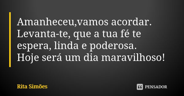 Amanheceu,vamos acordar. Levanta-te, que a tua fé te espera, linda e poderosa. Hoje será um dia maravilhoso!... Frase de Rita Simões.