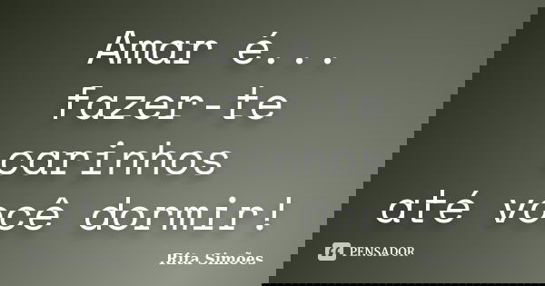Amar é... fazer-te carinhos até você dormir!... Frase de Rita Simões.